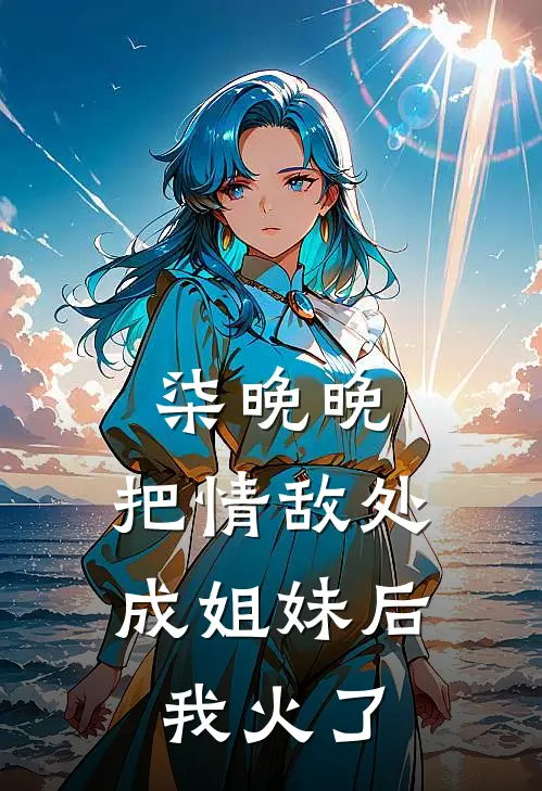 柒晚晚：把情敌处成姐妹后我火了