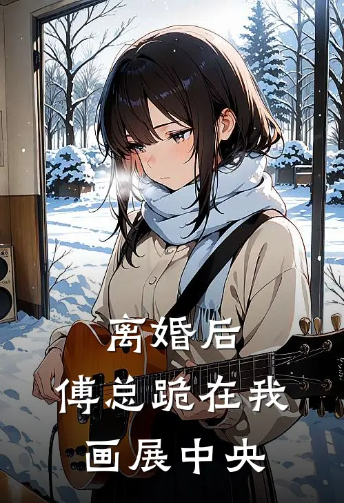 离婚后，傅总跪在我画展中央