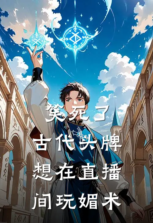 《笑死了，古代头牌想在直播间玩媚术》顾清苏美娘已完结小说_笑死了，古代头牌想在直播间玩媚术(顾清苏美娘)经典小说