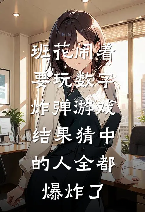 简子轩韩文姝《班花闹着要玩数字炸弹游戏，结果猜中的人全都爆炸了》_(简子轩韩文姝)热门小说