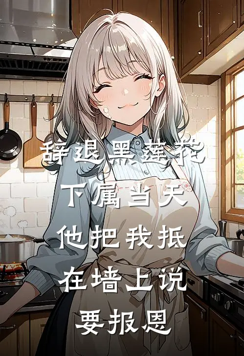 辞退黑莲花下属当天，他把我抵在墙上说要报恩黑莲花姜萝完本完结小说_完本完结小说辞退黑莲花下属当天，他把我抵在墙上说要报恩(黑莲花姜萝)