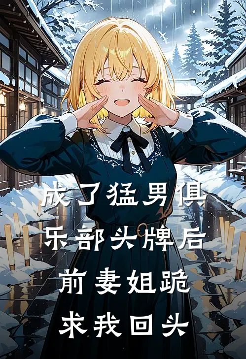 成了猛男俱乐部头牌后，前妻姐跪求我回头