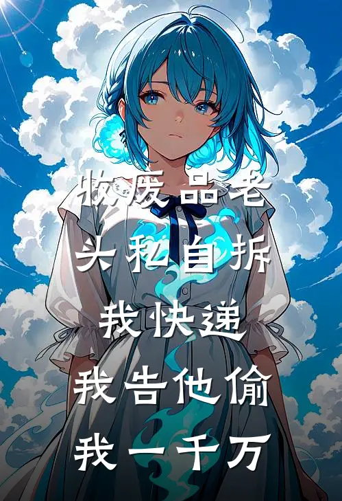 收废品老头私自拆我快递，我告他偷我一千万抖音热门完本完结小说_完本完结小说收废品老头私自拆我快递，我告他偷我一千万(抖音热门)