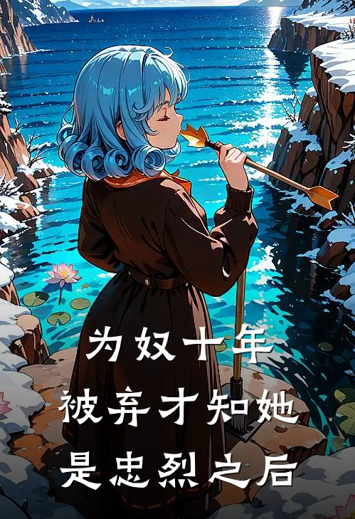 为奴十年，被弃才知她是忠烈之后(扶柳礼南王)完结版免费阅读_为奴十年，被弃才知她是忠烈之后全文免费阅读