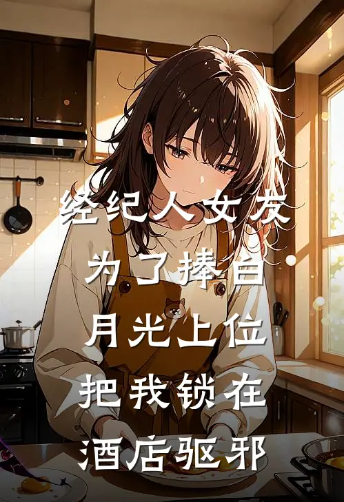 经纪人女友为了捧白月光上位，把我锁在酒店驱邪