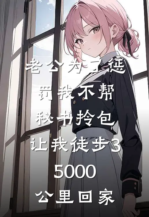 老公为了惩罚我不帮秘书拎包，让我徒步35000公里回家