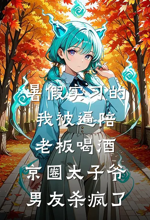 暑假实习的我被逼陪老板喝酒，京圈太子爷男友杀疯了